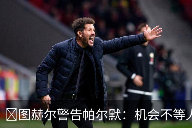 ​图赫尔警告帕尔默：机会不等人，缺席集训恐影响位置