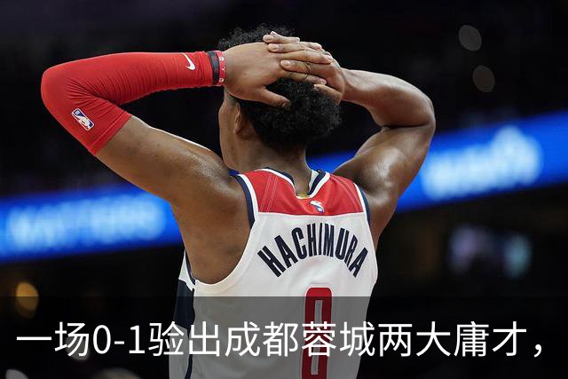 一场0-1验出成都蓉城两大庸才，关键时刻不顶用，赛季末恐遭清洗