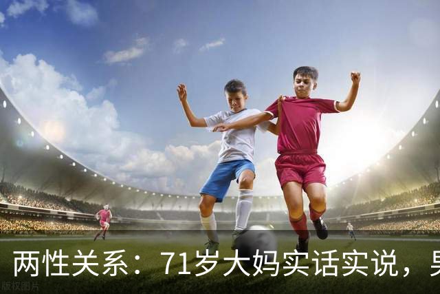 两性关系：71岁大妈实话实说，男人过60岁，最想要的是这5样东西