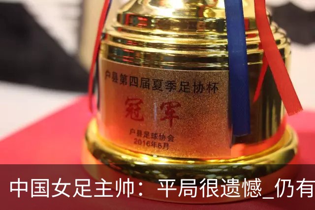 中国女足主帅：平局很遗憾 仍有信心以小组头名出线