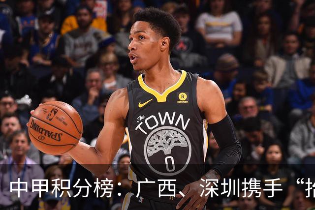 中甲积分榜：广西、深圳携手“抬”南通冲超，陕西联合机会来了
