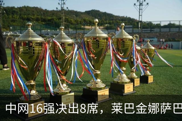 中网16强决出8席，莱巴金娜萨巴伦卡接连出局，郑钦文升至替补第2位再退2人进正赛，孙心然夜场对阵高芙
