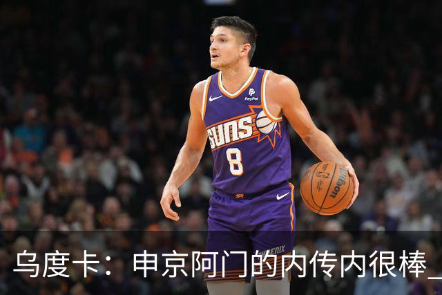 乌度卡：申京/阿门的内传内很棒 上赛季打得少是因为阿门去控球了