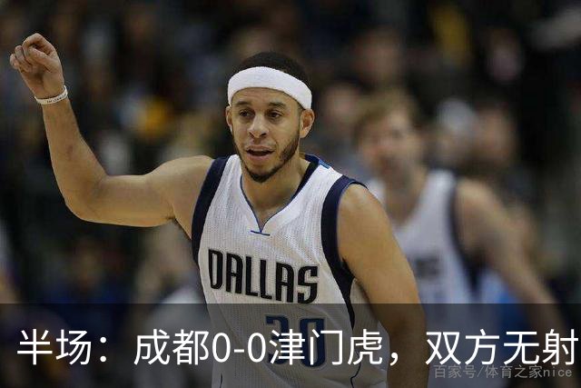 半场：成都0-0津门虎，双方无射正，按此比分成都将夺冠
