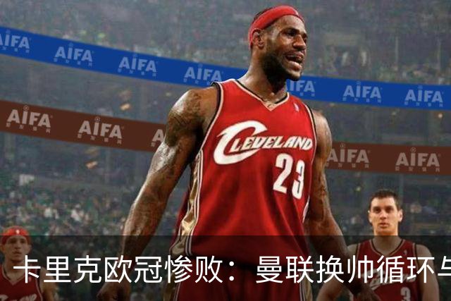 卡里克欧冠惨败：曼联换帅循环与更衣室危机