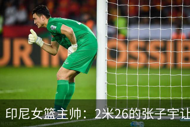 印尼女篮主帅：2米26的张子宇让比赛变得不公平