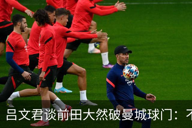 吕文君谈前田大然破曼城球门：不是一步登天，足球没捷径需积累