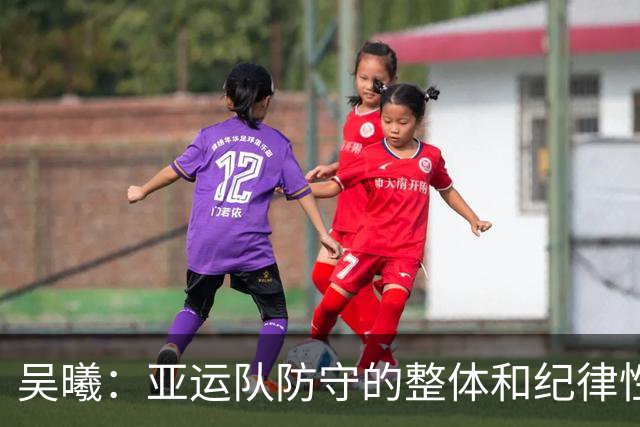 吴曦：亚运队防守的整体和纪律性，可能是我这么多年做过最严谨的