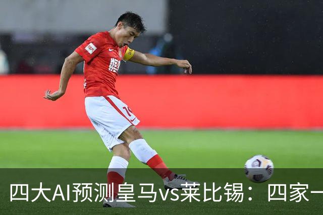 四大AI预测皇马vs莱比锡：四家一致看好主胜，Kimi猜4比2