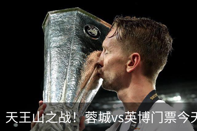 天王山之战！蓉城vs英博门票今天14点开售，已迅速售罄