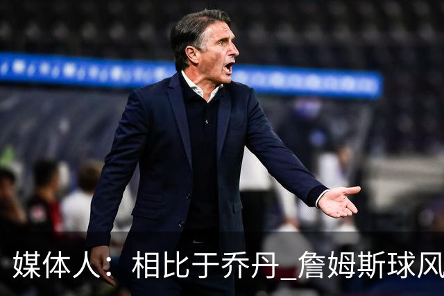 媒体人：相比于乔丹 詹姆斯球风其实更接近魔术师 他顺应时代变化