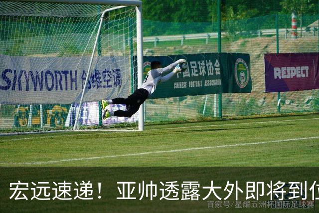 宏远速递！亚帅透露大外即将到位，今晚五人首发出炉，陈老板有先见之明