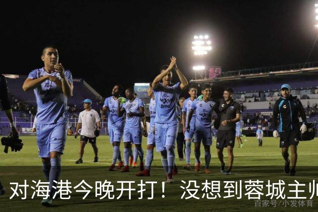 对海港今晚开打！没想到蓉城主帅约翰赛前这样说，费利佩说的很实在