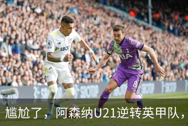 尴尬了，阿森纳U21逆转英甲队，一线队却被英乙队淘汰