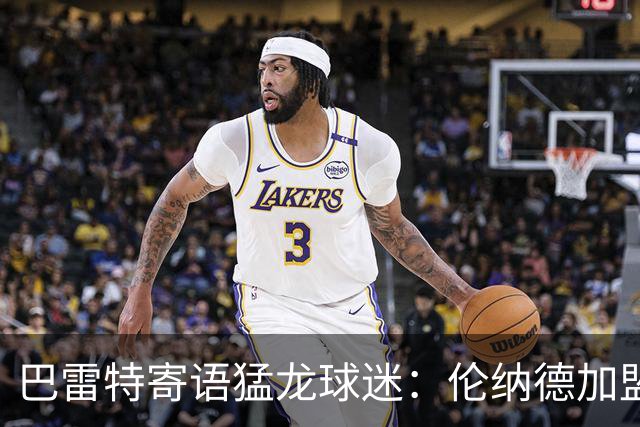 巴雷特寄语猛龙球迷：伦纳德加盟后我们实力更强 新季会全力以赴