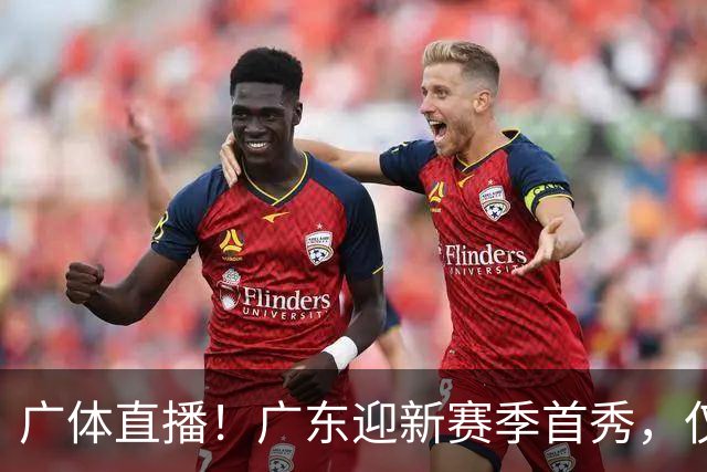 广体直播！广东迎新赛季首秀，仅单外援出战，徐杰焦泊乔很关键