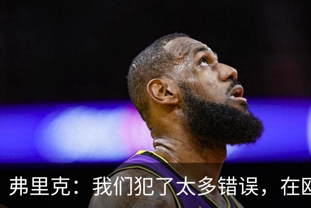 弗里克：我们犯了太多错误，在欧冠这样的舞台上这是致命的