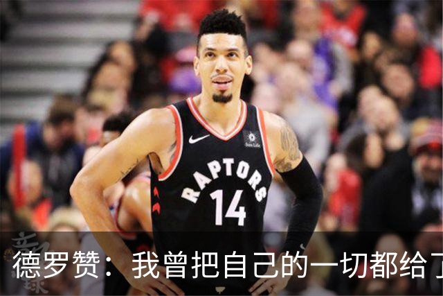 德罗赞：我曾把自己的一切都给了多伦多 这是一切开始的地方！