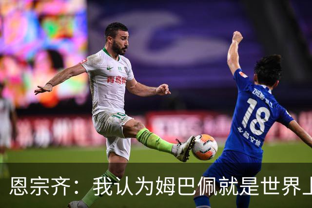 恩宗齐：我认为姆巴佩就是世界上最好的，下届金球奖应该给他
