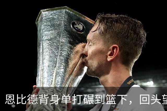 恩比德背身单打碾到篮下，回头望月上篮得手