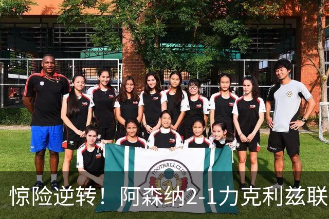 惊险逆转！阿森纳2-1力克利兹联，积分追平曼城重回榜首之争