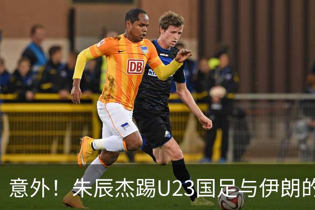 意外！朱辰杰踢U23国足与伊朗的比赛提前被换下后，给球迷带来喜讯