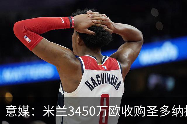 意媒：米兰3450万欧收购圣多纳托土地，但已放弃在该地区建新球场