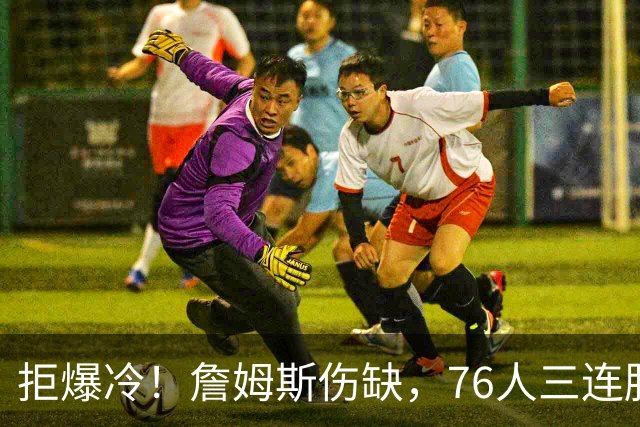 拒爆冷！詹姆斯伤缺，76人三连胜，却暗藏大隐患，恩比德轰28分11板10助