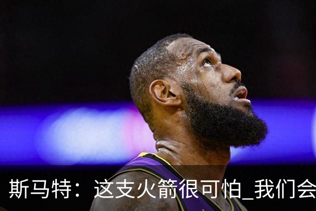 斯马特：这支火箭很可怕 我们会给对手制造很多麻烦