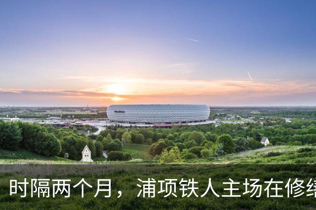 时隔两个月，浦项铁人主场在修缮完毕后将重新投入使用