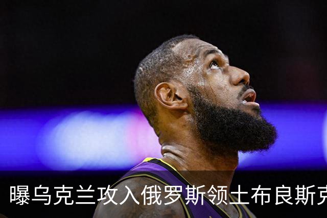 曝乌克兰攻入俄罗斯领土布良斯克！消灭叛徒团长伊萨耶夫