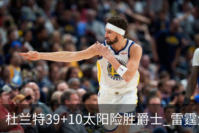 杜兰特39+10太阳险胜爵士 雷霆大胜开拓者43分