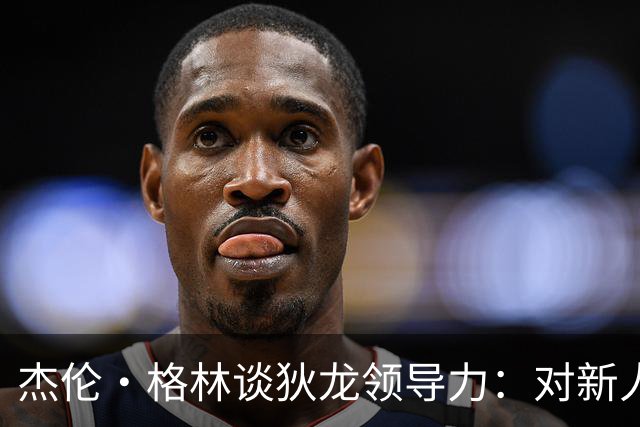 杰伦·格林谈狄龙领导力：对新人表达关心的方式很特别