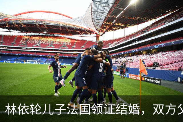 林依轮儿子法国领证结婚，双方父母到场祝贺，俩人相恋仅九个月