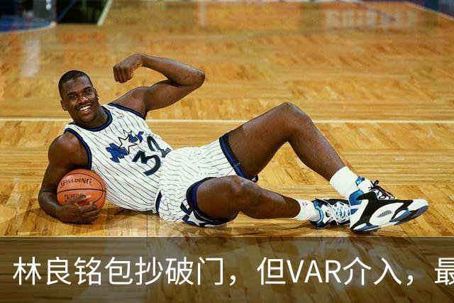 林良铭包抄破门，但VAR介入，最终认定茹子楠助攻前推人犯规