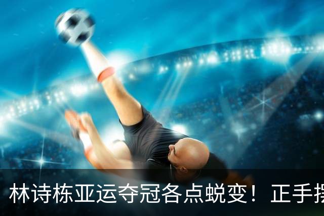 林诗栋亚运夺冠各点蜕变！正手摆短+进攻提升，反手防守太神！