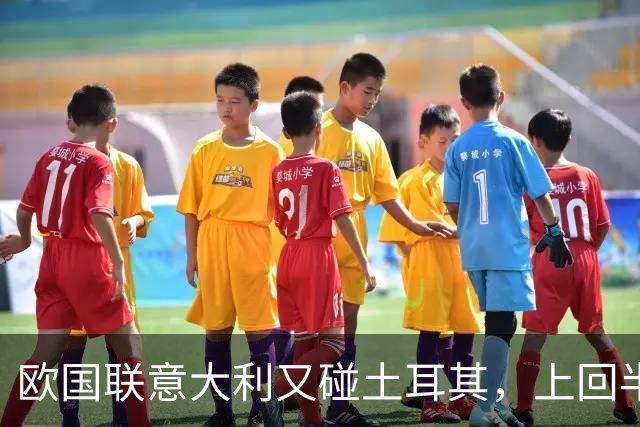 欧国联意大利又碰土耳其，上回半场那三球现在回看会不会觉得太离谱？