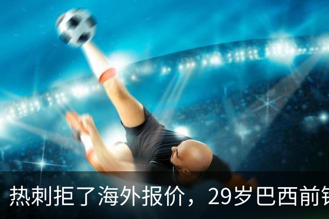 热刺拒了海外报价，29岁巴西前锋被排除出英超名单