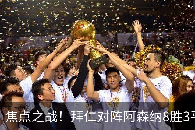 焦点之战！拜仁对阵阿森纳8胜3平4负，上次交手1-3落败