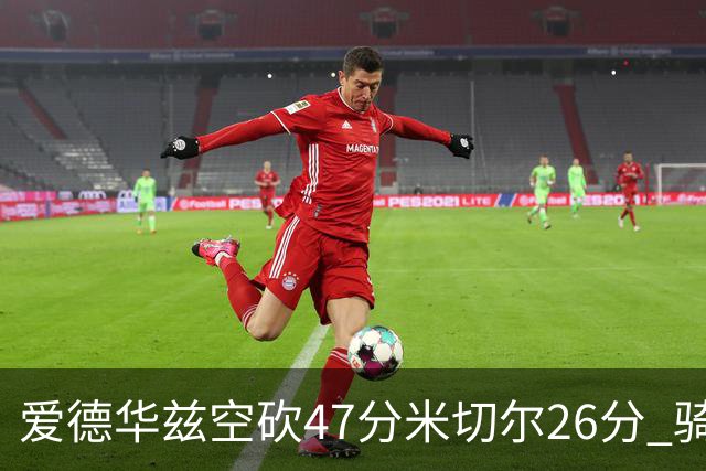 爱德华兹空砍47分米切尔26分 骑士加时险胜森林狼