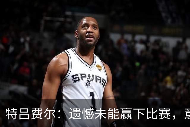 特吕费尔：遗憾未能赢下比赛，意大利队的防守做得很好
