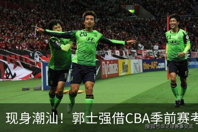 现身潮汕！郭士强借CBA季前赛考察球员 高诗岩胡明轩都在该赛区