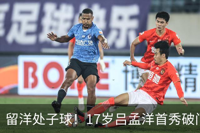 留洋处子球！17岁吕孟洋首秀破门 1天前18岁魏祥鑫破门