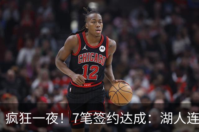 疯狂一夜！7笔签约达成：湖人连签2人，23届榜眼前5年2.05亿肥约