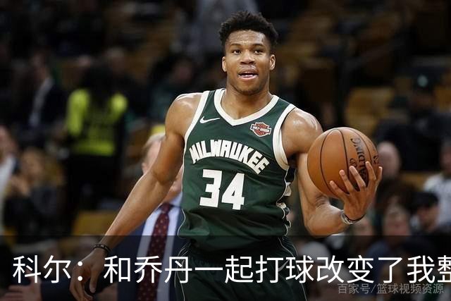 科尔：和乔丹一起打球改变了我整个生涯 但做他的队友并不容易