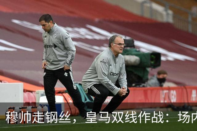 穆帅走钢丝，皇马双线作战：场内争三分 + 场外继续对峙西甲主席特瓦斯
