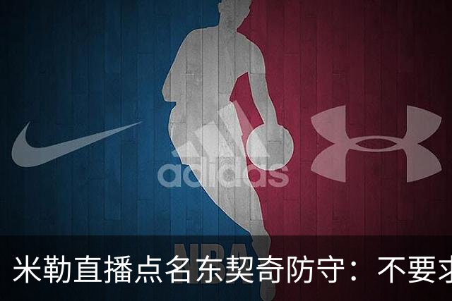 米勒直播点名东契奇防守：不要求你成霍勒迪，但得有点心