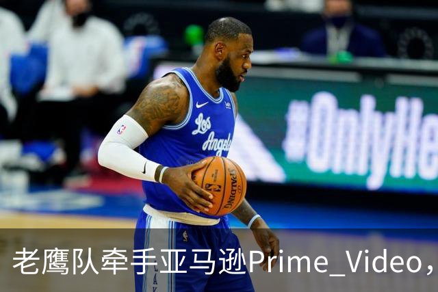老鹰队牵手亚马逊Prime Video，五州球迷免费看球
