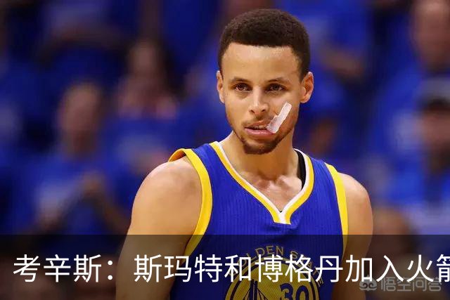 考辛斯：斯玛特和博格丹加入火箭 能为年轻球员提供季后赛经验