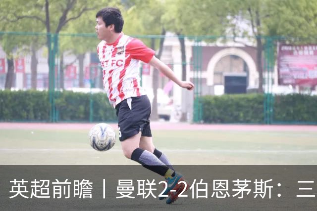 英超前瞻丨曼联2-2伯恩茅斯：三弟为大哥复仇？